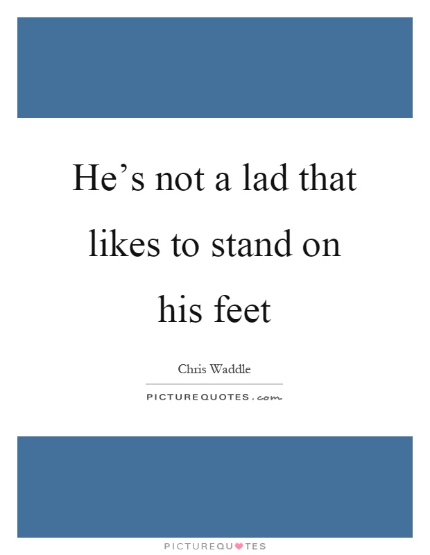 He's not a lad that likes to stand on his feet Picture Quote #1