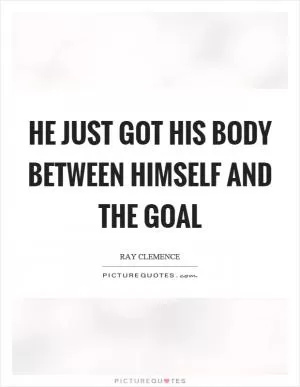He just got his body between himself and the goal Picture Quote #1