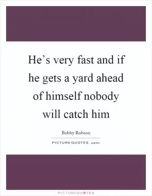 He’s very fast and if he gets a yard ahead of himself nobody will catch him Picture Quote #1