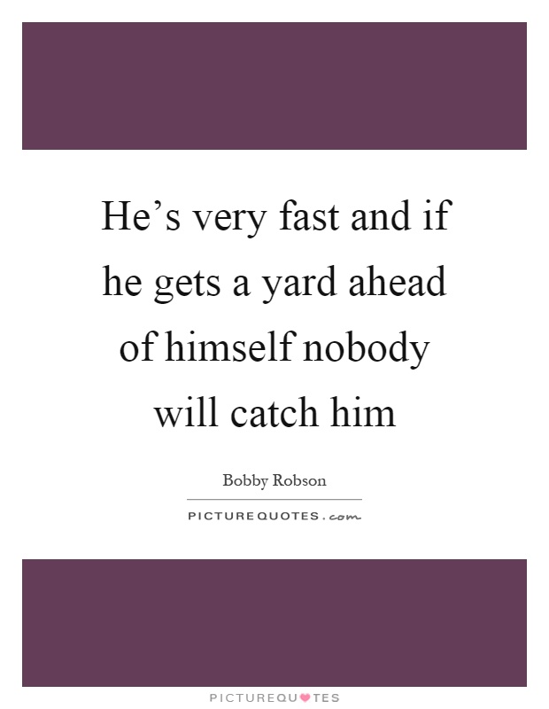 He's very fast and if he gets a yard ahead of himself nobody will catch him Picture Quote #1