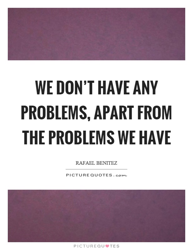 We don't have any problems, apart from the problems we have Picture Quote #1