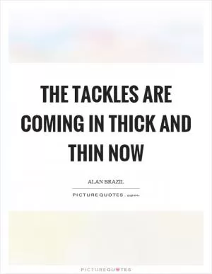 The tackles are coming in thick and thin now Picture Quote #1