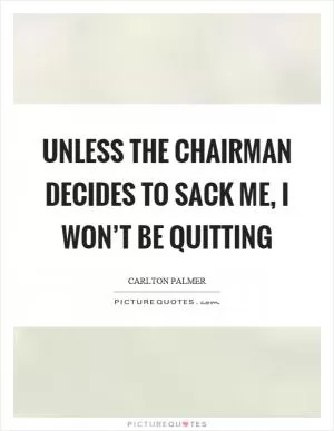 Unless the chairman decides to sack me, I won’t be quitting Picture Quote #1