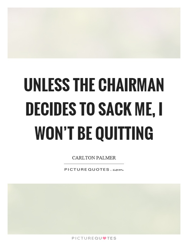 Unless the chairman decides to sack me, I won't be quitting Picture Quote #1