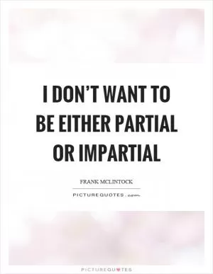 I don’t want to be either partial or impartial Picture Quote #1