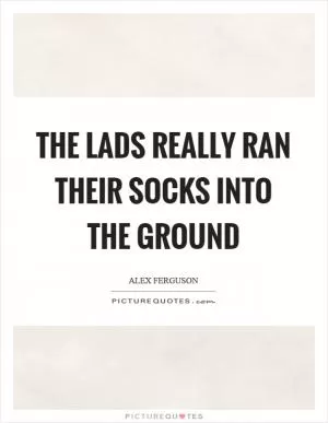 The lads really ran their socks into the ground Picture Quote #1