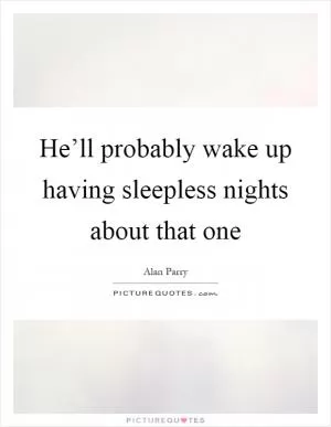 He’ll probably wake up having sleepless nights about that one Picture Quote #1