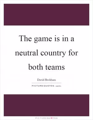 The game is in a neutral country for both teams Picture Quote #1