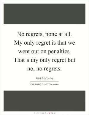 No regrets, none at all. My only regret is that we went out on penalties. That’s my only regret but no, no regrets Picture Quote #1
