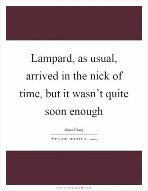 Lampard, as usual, arrived in the nick of time, but it wasn’t quite soon enough Picture Quote #1