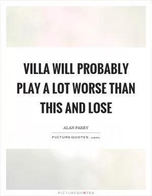 Villa will probably play a lot worse than this and lose Picture Quote #1
