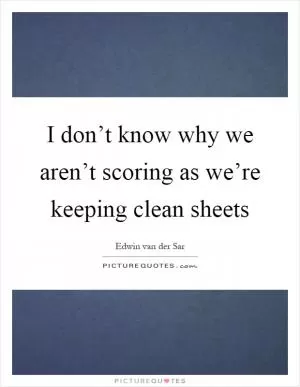 I don’t know why we aren’t scoring as we’re keeping clean sheets Picture Quote #1