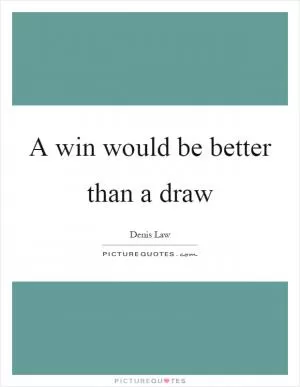 A win would be better than a draw Picture Quote #1