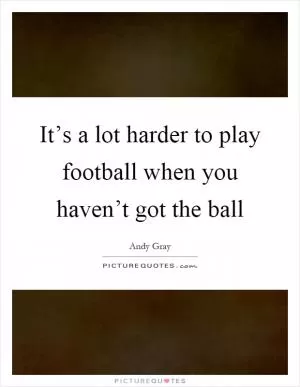 It’s a lot harder to play football when you haven’t got the ball Picture Quote #1