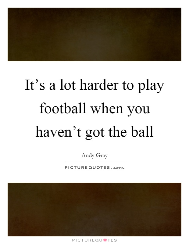 It's a lot harder to play football when you haven't got the ball Picture Quote #1