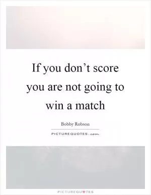 If you don’t score you are not going to win a match Picture Quote #1