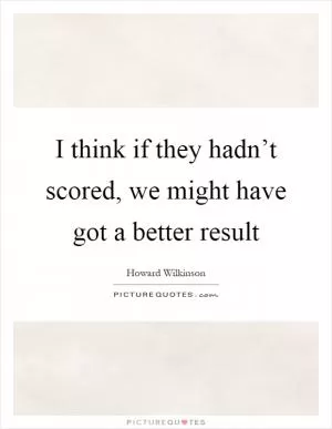 I think if they hadn’t scored, we might have got a better result Picture Quote #1