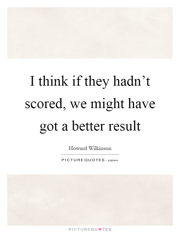 I think if they hadn't scored, we might have got a better result Picture Quote #1