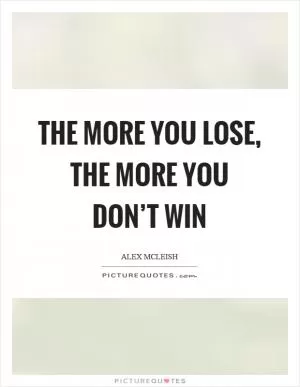The more you lose, the more you don’t win Picture Quote #1