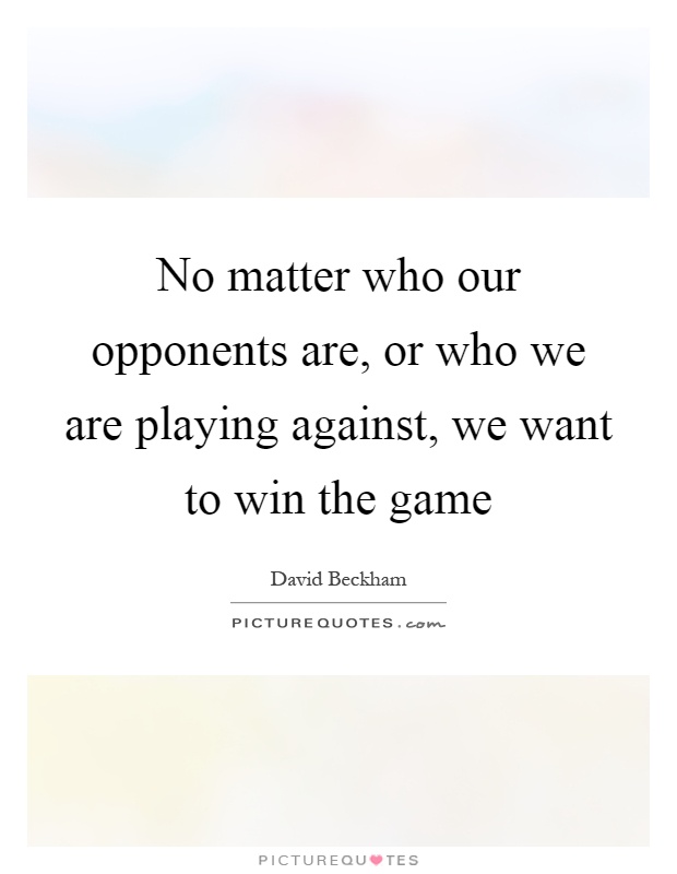 No matter who our opponents are, or who we are playing against, we want to win the game Picture Quote #1