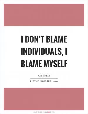 I don’t blame individuals, I blame myself Picture Quote #1