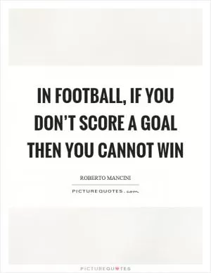 In football, if you don’t score a goal then you cannot win Picture Quote #1