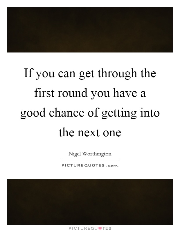 If you can get through the first round you have a good chance of getting into the next one Picture Quote #1