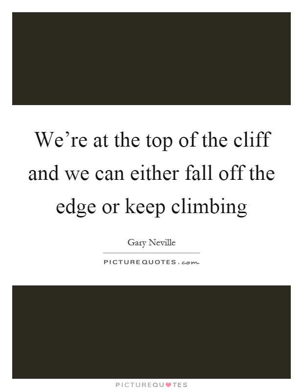 We're at the top of the cliff and we can either fall off the edge or keep climbing Picture Quote #1