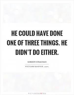 He could have done one of three things. He didn’t do either Picture Quote #1