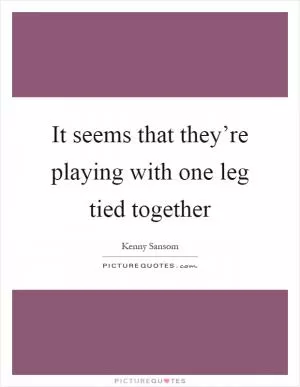 It seems that they’re playing with one leg tied together Picture Quote #1