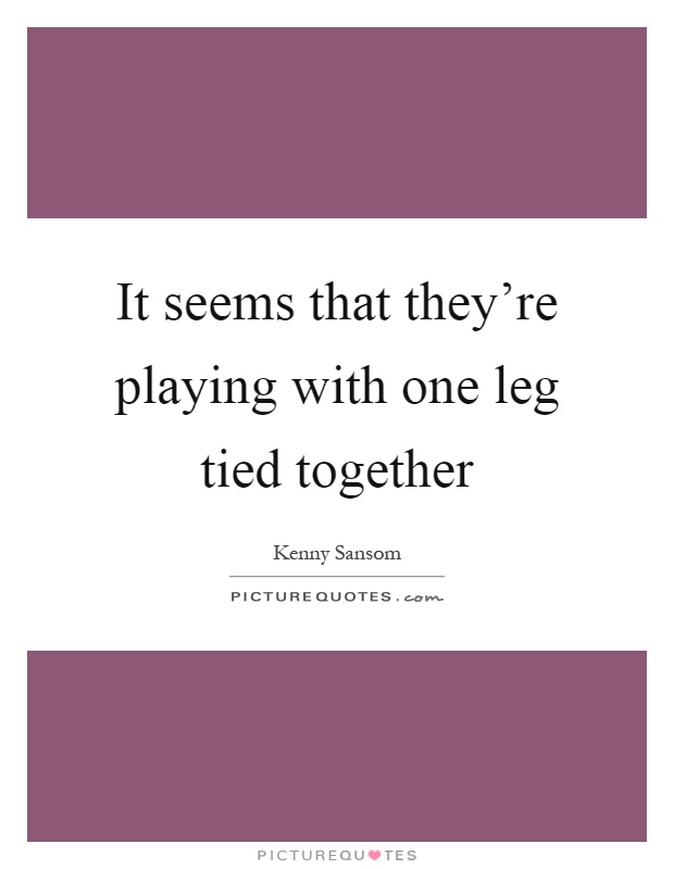 It seems that they're playing with one leg tied together Picture Quote #1