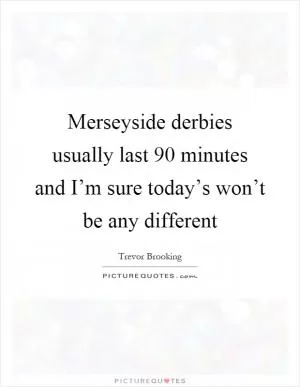 Merseyside derbies usually last 90 minutes and I’m sure today’s won’t be any different Picture Quote #1