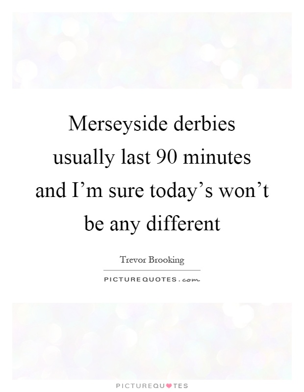 Merseyside derbies usually last 90 minutes and I'm sure today's won't be any different Picture Quote #1