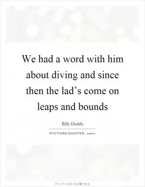 We had a word with him about diving and since then the lad’s come on leaps and bounds Picture Quote #1