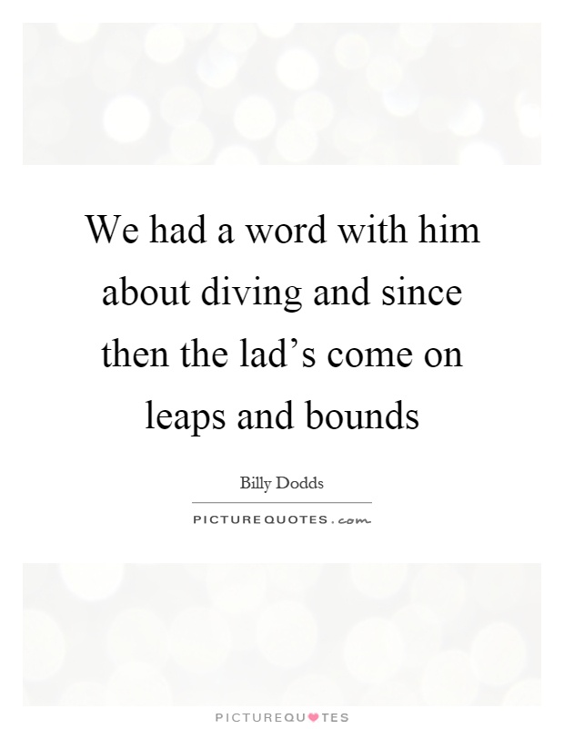 We had a word with him about diving and since then the lad's come on leaps and bounds Picture Quote #1