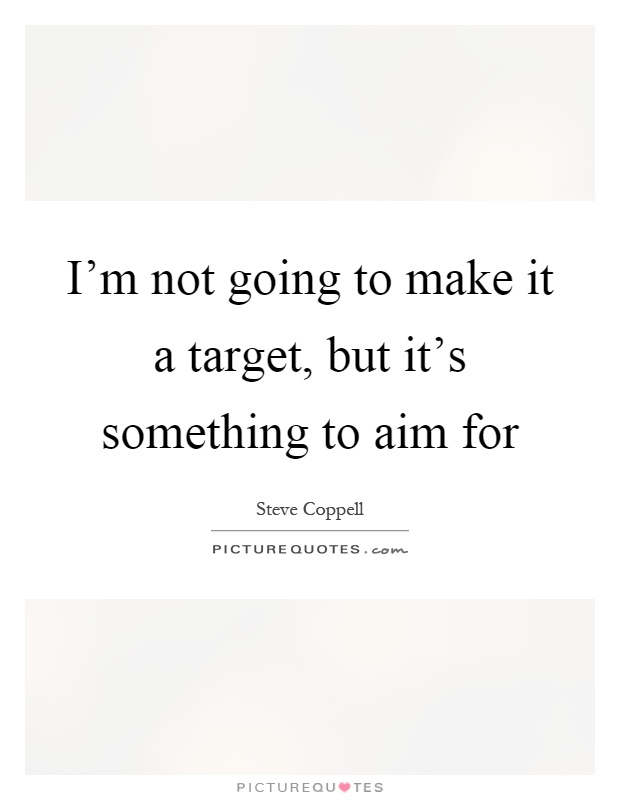 I'm not going to make it a target, but it's something to aim for Picture Quote #1