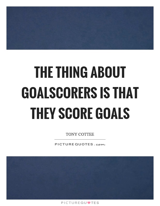The thing about goalscorers is that they score goals Picture Quote #1