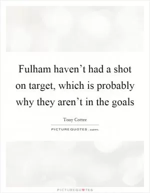 Fulham haven’t had a shot on target, which is probably why they aren’t in the goals Picture Quote #1