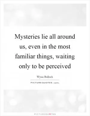 Mysteries lie all around us, even in the most familiar things, waiting only to be perceived Picture Quote #1