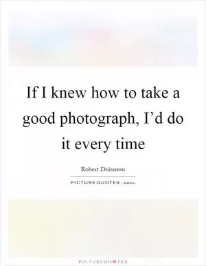 If I knew how to take a good photograph, I’d do it every time Picture Quote #1