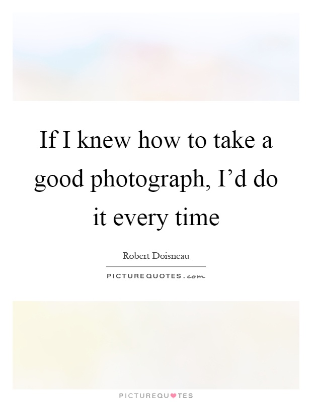 If I knew how to take a good photograph, I'd do it every time Picture Quote #1