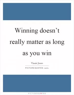 Winning doesn’t really matter as long as you win Picture Quote #1