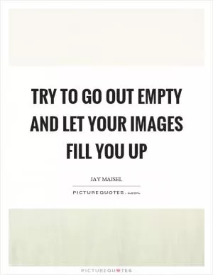 Try to go out empty and let your images fill you up Picture Quote #1