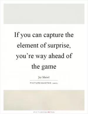 If you can capture the element of surprise, you’re way ahead of the game Picture Quote #1
