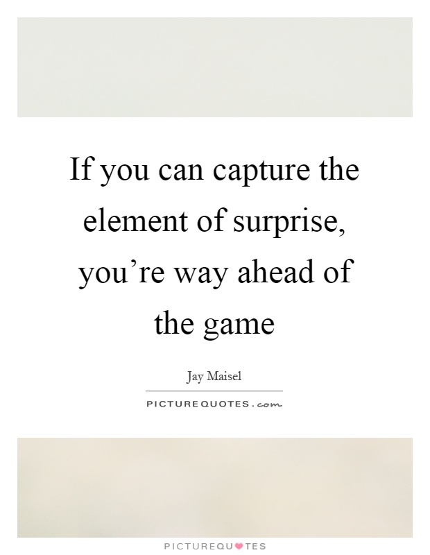 If you can capture the element of surprise, you're way ahead of the game Picture Quote #1