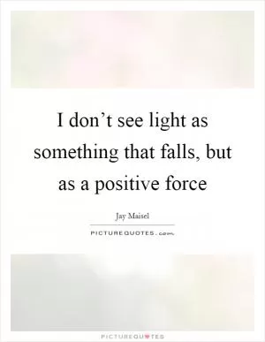 I don’t see light as something that falls, but as a positive force Picture Quote #1