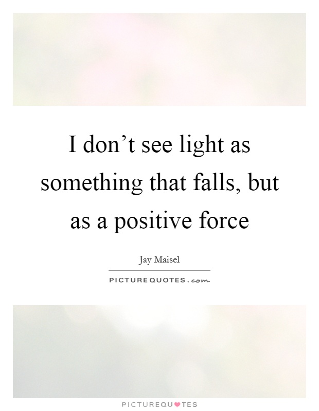 I don't see light as something that falls, but as a positive force Picture Quote #1