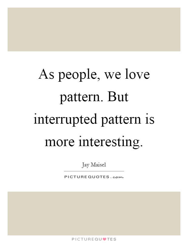 As people, we love pattern. But interrupted pattern is more interesting Picture Quote #1