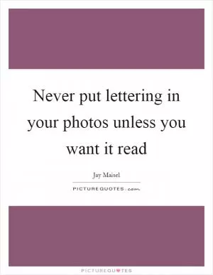 Never put lettering in your photos unless you want it read Picture Quote #1