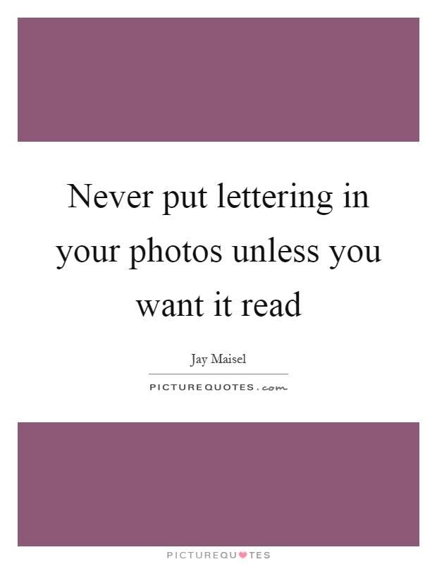 Never put lettering in your photos unless you want it read Picture Quote #1